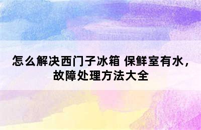 怎么解决西门子冰箱 保鲜室有水，故障处理方法大全